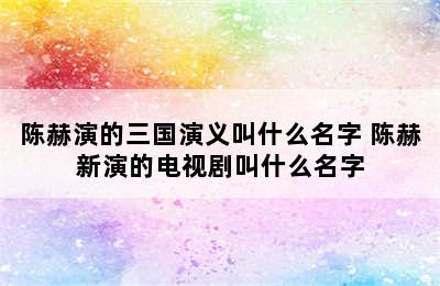 陈赫演的三国演义叫什么名字 陈赫新演的电视剧叫什么名字